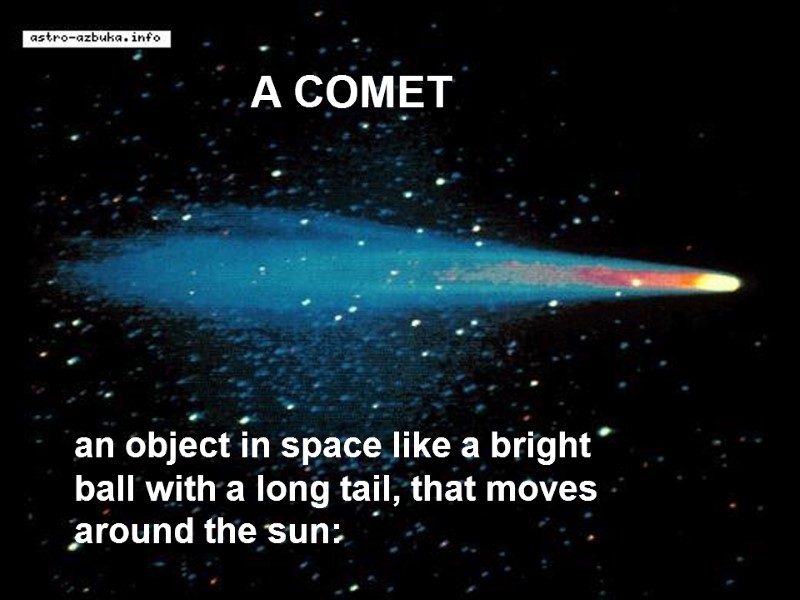 A COMET an object in space like a bright ball with a long tail,